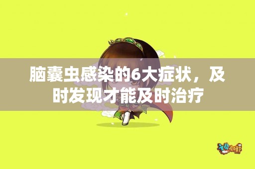 脑囊虫感染的6大症状，及时发现才能及时治疗