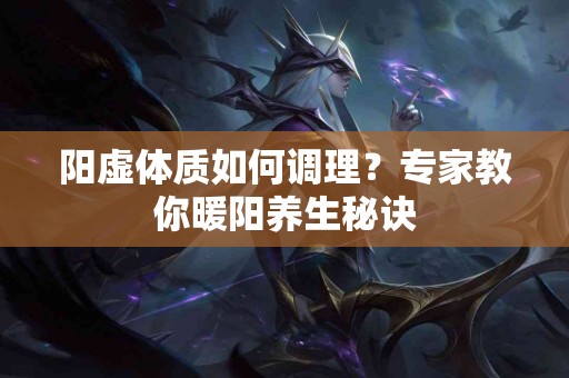 阳虚体质如何调理？专家教你暖阳养生秘诀