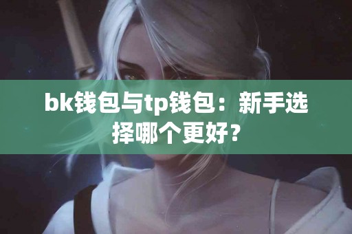 bk钱包与tp钱包：新手选择哪个更好？