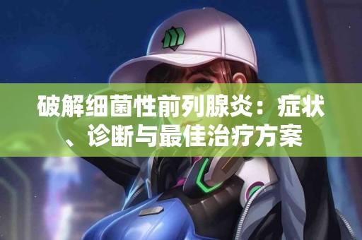 破解细菌性前列腺炎：症状、诊断与最佳治疗方案