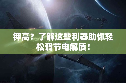 钾高？了解这些利器助你轻松调节电解质！