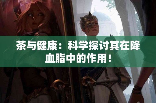 茶与健康：科学探讨其在降血脂中的作用！