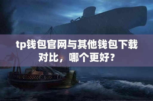tp钱包官网与其他钱包下载对比，哪个更好？