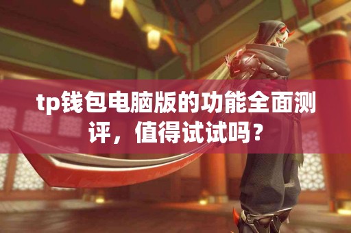 tp钱包电脑版的功能全面测评，值得试试吗？