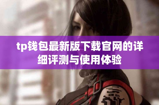 tp钱包最新版下载官网的详细评测与使用体验