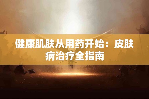 健康肌肤从用药开始：皮肤病治疗全指南