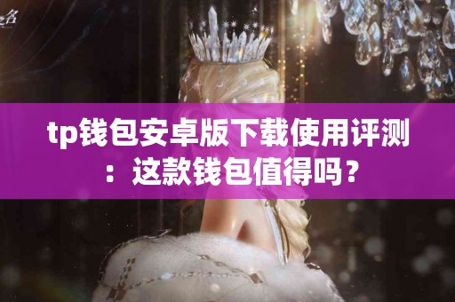 tp钱包安卓版下载使用评测：这款钱包值得吗？