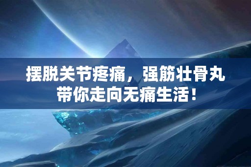摆脱关节疼痛，强筋壮骨丸带你走向无痛生活！
