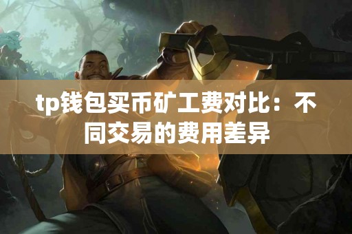 tp钱包买币矿工费对比：不同交易的费用差异