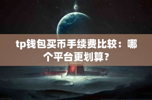 tp钱包买币手续费比较：哪个平台更划算？