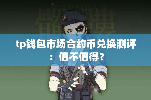 tp钱包市场合约币兑换测评：值不值得？
