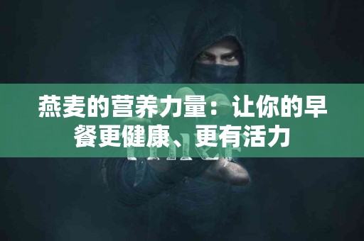 燕麦的营养力量：让你的早餐更健康、更有活力