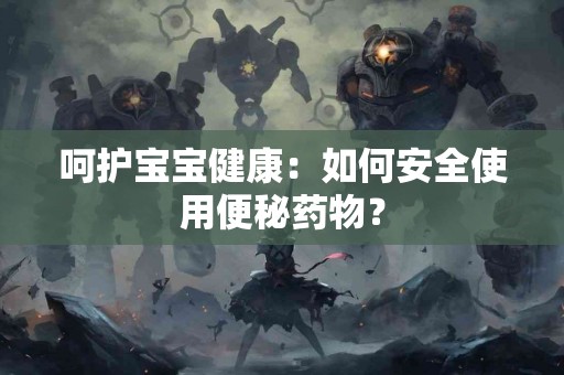 呵护宝宝健康：如何安全使用便秘药物？