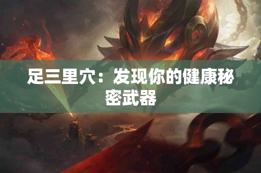 足三里穴：发现你的健康秘密武器