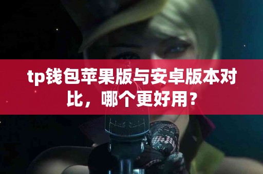 tp钱包苹果版与安卓版本对比，哪个更好用？
