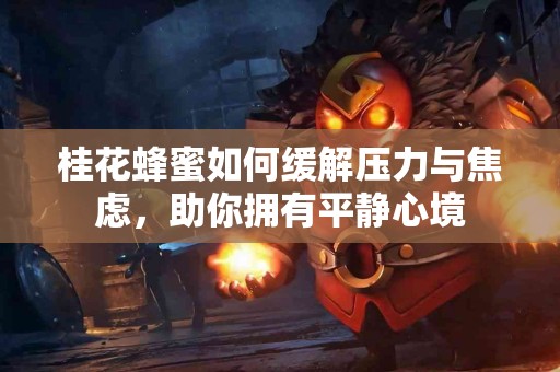 桂花蜂蜜如何缓解压力与焦虑，助你拥有平静心境