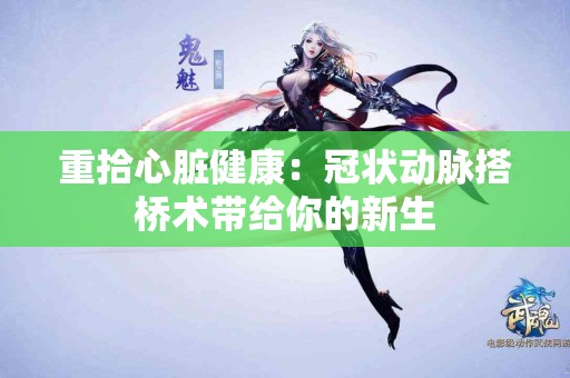 重拾心脏健康：冠状动脉搭桥术带给你的新生