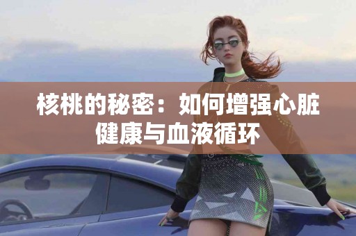 核桃的秘密：如何增强心脏健康与血液循环