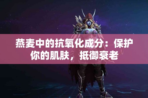 燕麦中的抗氧化成分：保护你的肌肤，抵御衰老