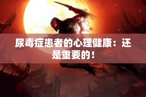 尿毒症患者的心理健康：还是重要的！