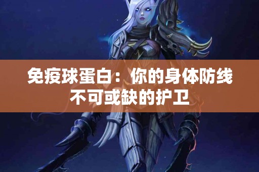 免疫球蛋白：你的身体防线不可或缺的护卫