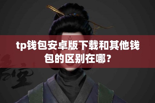 tp钱包安卓版下载和其他钱包的区别在哪？