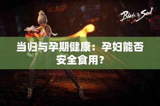 当归与孕期健康：孕妇能否安全食用？