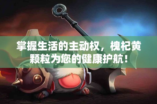 掌握生活的主动权，槐杞黄颗粒为您的健康护航！