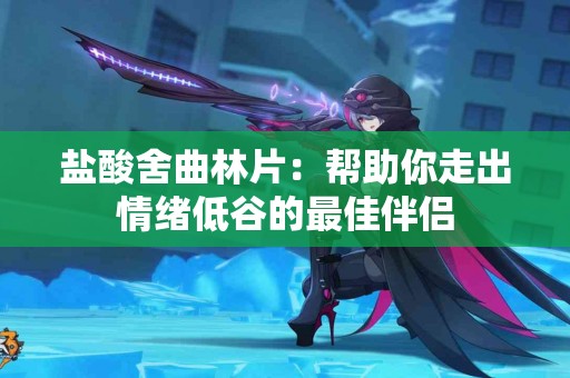 盐酸舍曲林片：帮助你走出情绪低谷的最佳伴侣