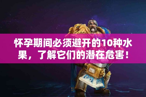 怀孕期间必须避开的10种水果，了解它们的潜在危害！