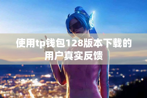 使用tp钱包128版本下载的用户真实反馈