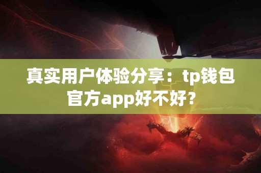 真实用户体验分享：tp钱包官方app好不好？