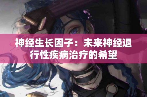 神经生长因子：未来神经退行性疾病治疗的希望