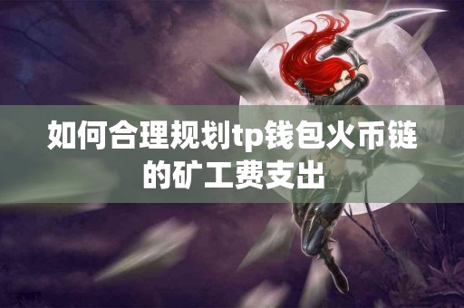 如何合理规划tp钱包火币链的矿工费支出