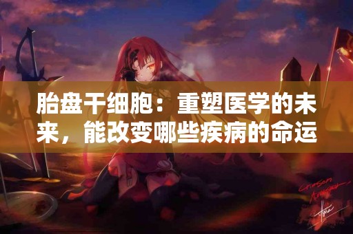 胎盘干细胞：重塑医学的未来，能改变哪些疾病的命运？