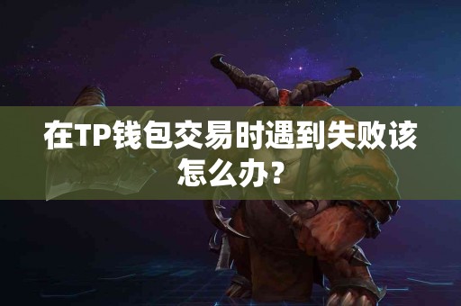 在TP钱包交易时遇到失败该怎么办？