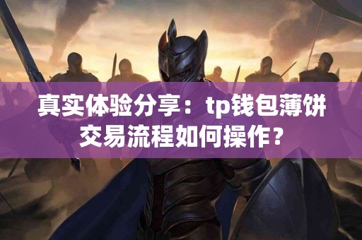 真实体验分享：tp钱包薄饼交易流程如何操作？