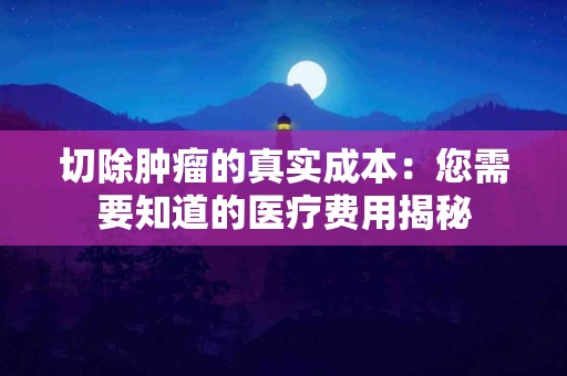 切除肿瘤的真实成本：您需要知道的医疗费用揭秘