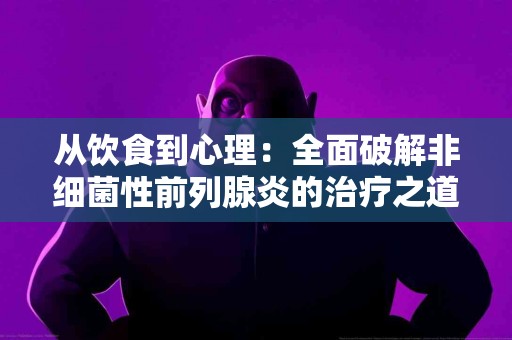 从饮食到心理：全面破解非细菌性前列腺炎的治疗之道