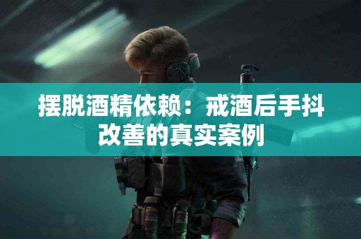 摆脱酒精依赖：戒酒后手抖改善的真实案例