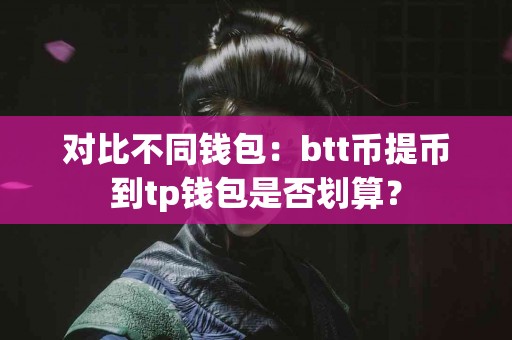 对比不同钱包：btt币提币到tp钱包是否划算？