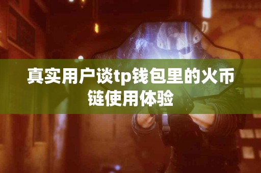真实用户谈tp钱包里的火币链使用体验