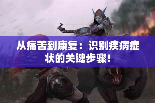 从痛苦到康复：识别疾病症状的关键步骤！