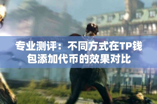 专业测评：不同方式在TP钱包添加代币的效果对比