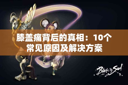 膝盖痛背后的真相：10个常见原因及解决方案