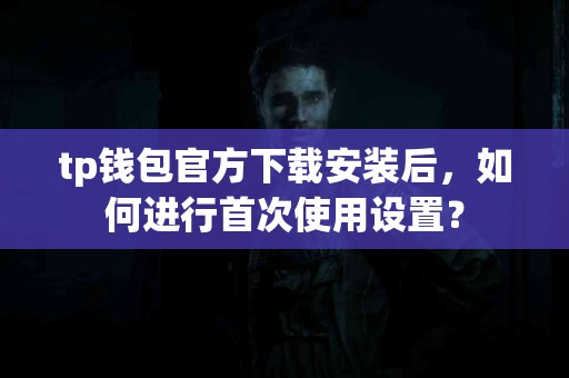 tp钱包官方下载安装后，如何进行首次使用设置？