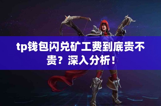 tp钱包闪兑矿工费到底贵不贵？深入分析！