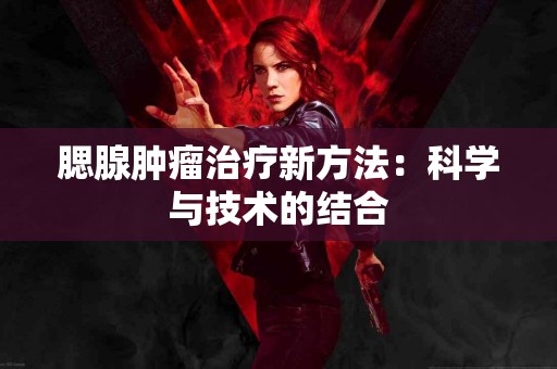 腮腺肿瘤治疗新方法：科学与技术的结合