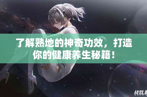 了解熟地的神奇功效，打造你的健康养生秘籍！