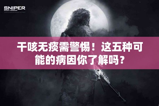 干咳无痰需警惕！这五种可能的病因你了解吗？